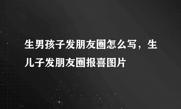 生男孩子发朋友圈怎么写，生儿子发朋友圈报喜图片