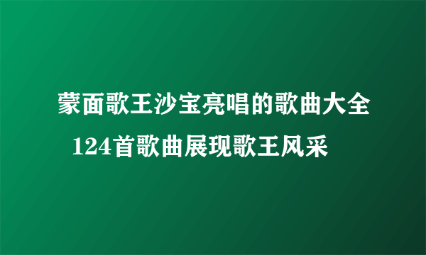 蒙面歌王沙宝亮唱的歌曲大全  124首歌曲展现歌王风采