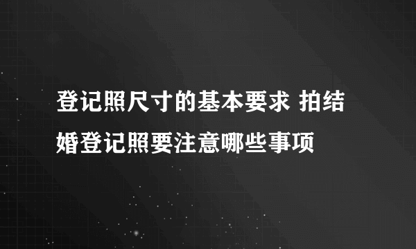 登记照尺寸的基本要求 拍结婚登记照要注意哪些事项