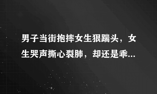 男子当街抱摔女生狠踹头，女生哭声撕心裂肺，却还是乖乖跟他走了