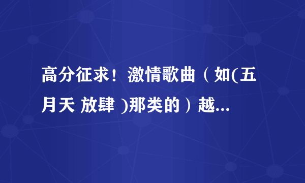 高分征求！激情歌曲（如(五月天 放肆 )那类的）越激情越好越新越好