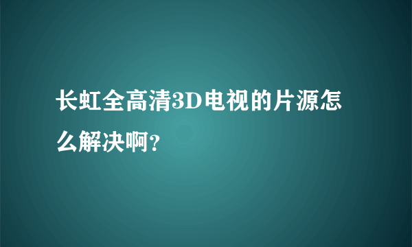 长虹全高清3D电视的片源怎么解决啊？