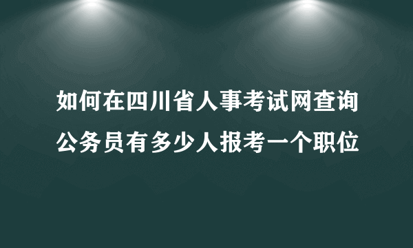 如何在四川省人事考试网查询公务员有多少人报考一个职位