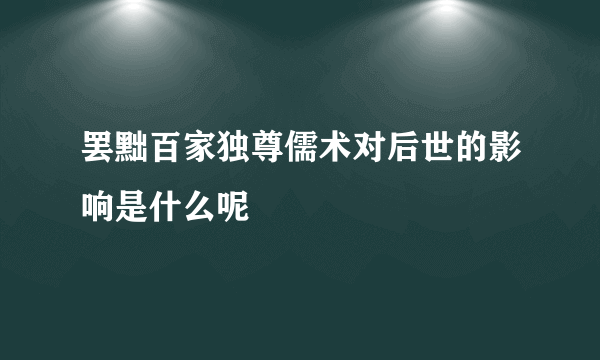 罢黜百家独尊儒术对后世的影响是什么呢