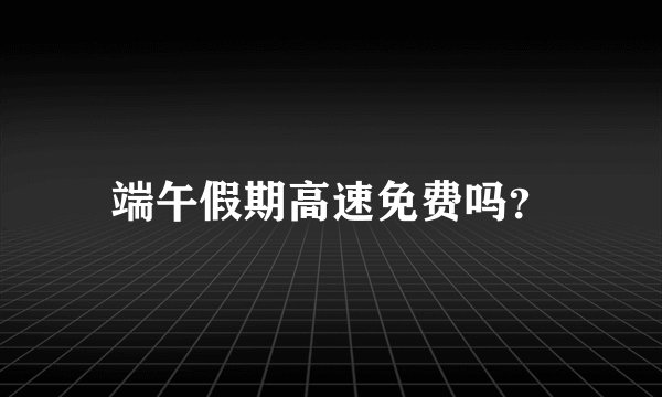 端午假期高速免费吗？