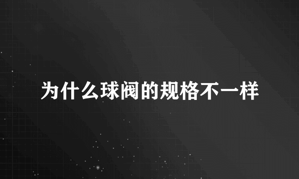 为什么球阀的规格不一样