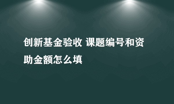 创新基金验收 课题编号和资助金额怎么填