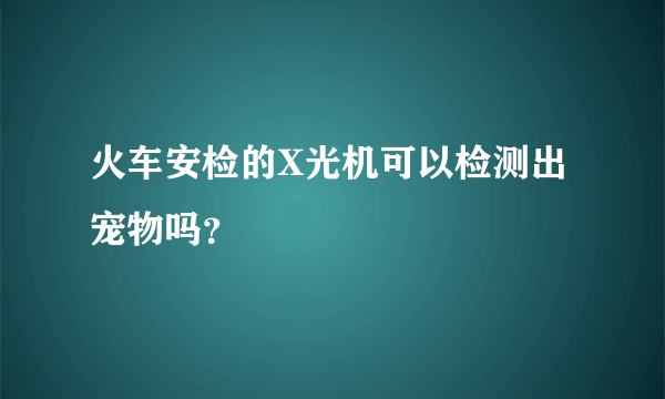 火车安检的X光机可以检测出宠物吗？