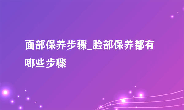 面部保养步骤_脸部保养都有哪些步骤