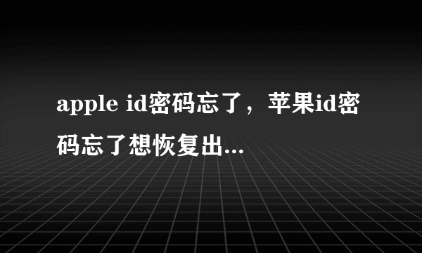 apple id密码忘了，苹果id密码忘了想恢复出厂设置怎么处理？