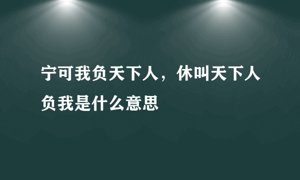 宁可我负天下人，休叫天下人负我是什么意思