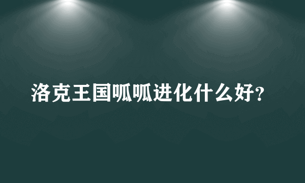 洛克王国呱呱进化什么好？