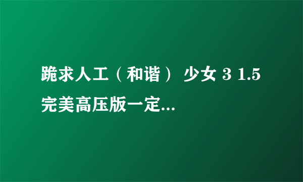 跪求人工（和谐） 少女 3 1.5 完美高压版一定要中文版带字幕麻烦那位高手给发一下cwcta8fp @ q q . c