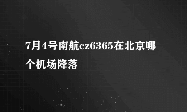 7月4号南航cz6365在北京哪个机场降落