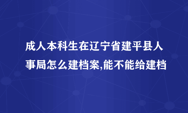 成人本科生在辽宁省建平县人事局怎么建档案,能不能给建档