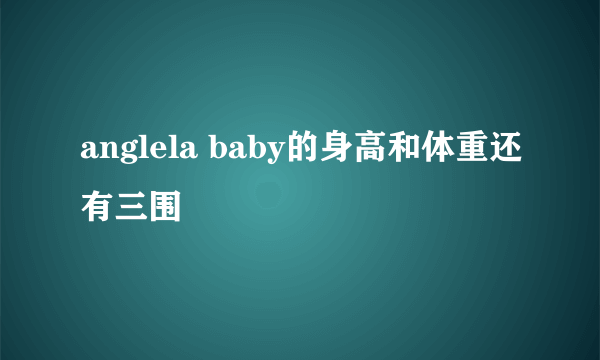 anglela baby的身高和体重还有三围