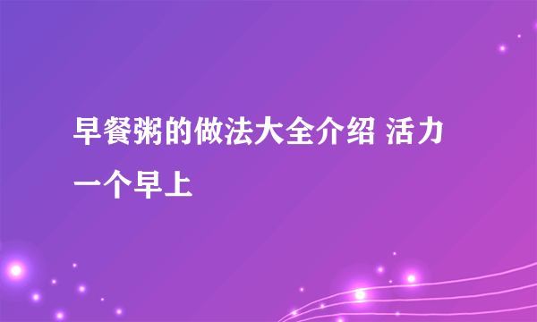 早餐粥的做法大全介绍 活力一个早上