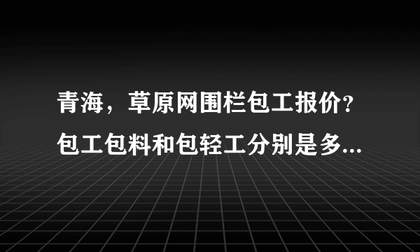 青海，草原网围栏包工报价？包工包料和包轻工分别是多少一米？