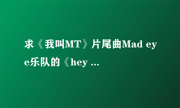 求《我叫MT》片尾曲Mad eye乐队的《hey girl》的歌词