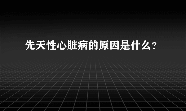 先天性心脏病的原因是什么？