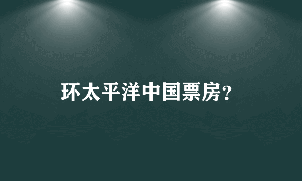 环太平洋中国票房？