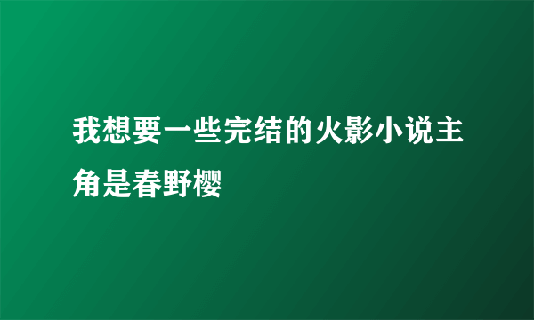 我想要一些完结的火影小说主角是春野樱