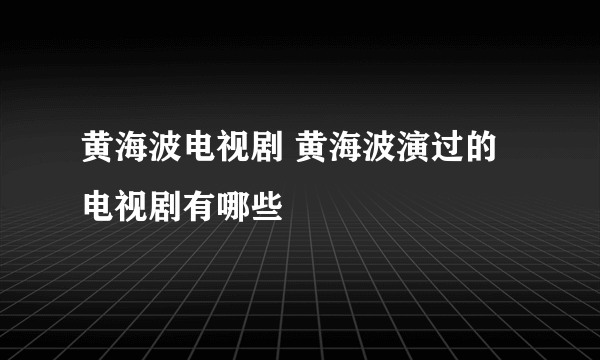 黄海波电视剧 黄海波演过的电视剧有哪些