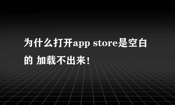 为什么打开app store是空白的 加载不出来！