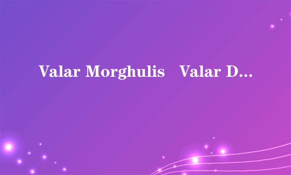 Valar Morghulis   Valar Dohaer