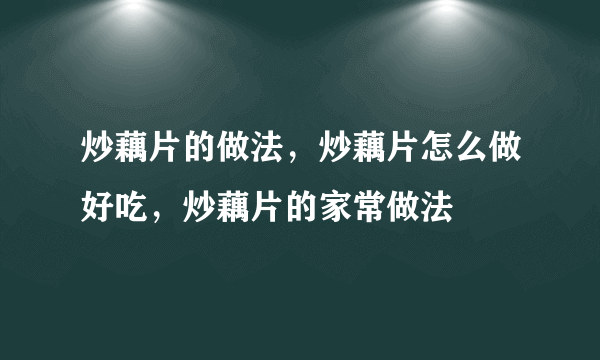 炒藕片的做法，炒藕片怎么做好吃，炒藕片的家常做法