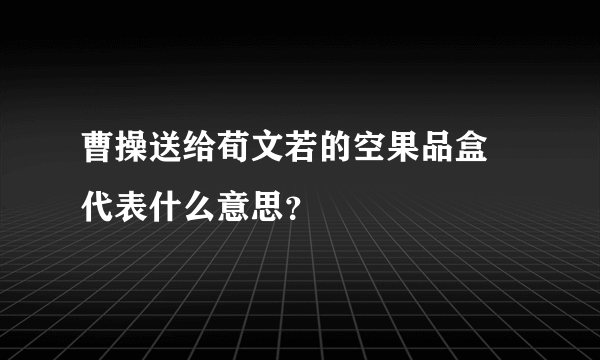 曹操送给荀文若的空果品盒 代表什么意思？