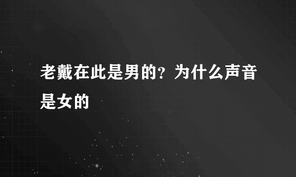 老戴在此是男的？为什么声音是女的