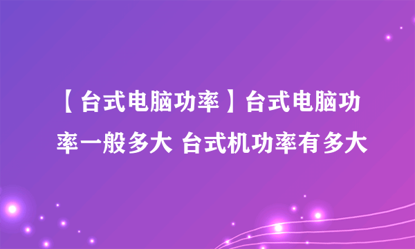 【台式电脑功率】台式电脑功率一般多大 台式机功率有多大