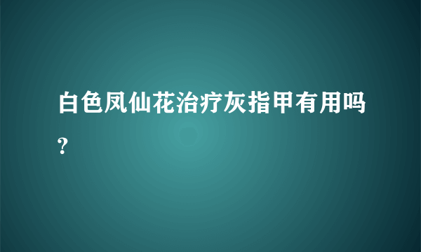 白色凤仙花治疗灰指甲有用吗？