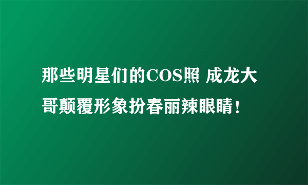 那些明星们的COS照 成龙大哥颠覆形象扮春丽辣眼睛！