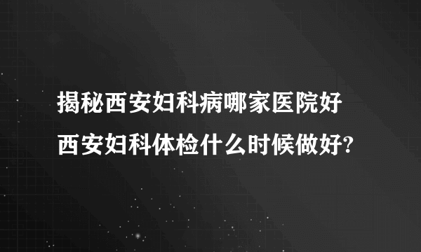 揭秘西安妇科病哪家医院好 西安妇科体检什么时候做好?