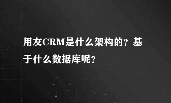 用友CRM是什么架构的？基于什么数据库呢？