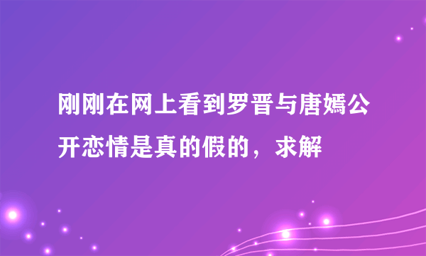 刚刚在网上看到罗晋与唐嫣公开恋情是真的假的，求解