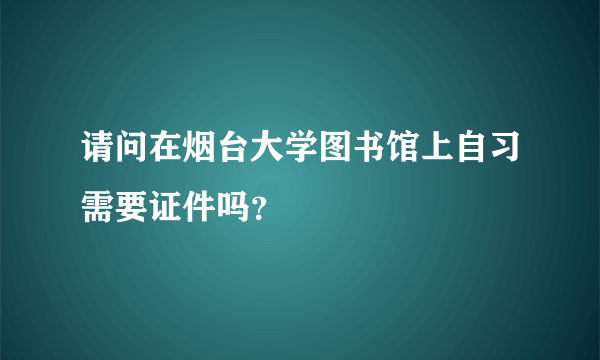 请问在烟台大学图书馆上自习需要证件吗？