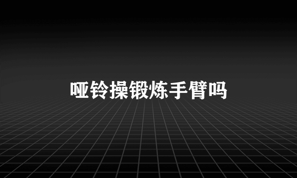 哑铃操锻炼手臂吗