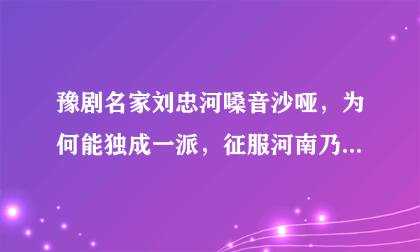 豫剧名家刘忠河嗓音沙哑，为何能独成一派，征服河南乃至全国戏迷？