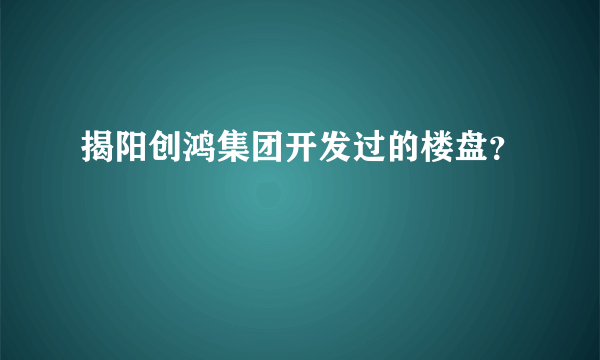 揭阳创鸿集团开发过的楼盘？