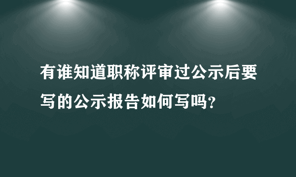 有谁知道职称评审过公示后要写的公示报告如何写吗？