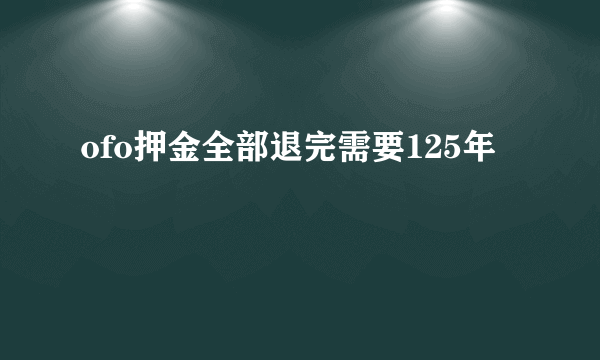 ofo押金全部退完需要125年