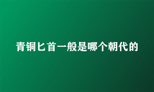 青铜匕首一般是哪个朝代的