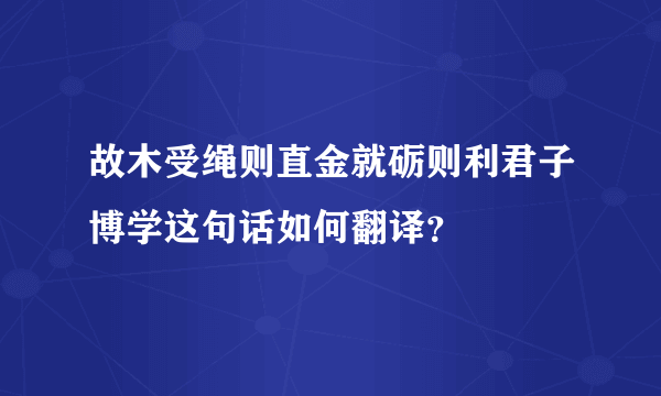 故木受绳则直金就砺则利君子博学这句话如何翻译？