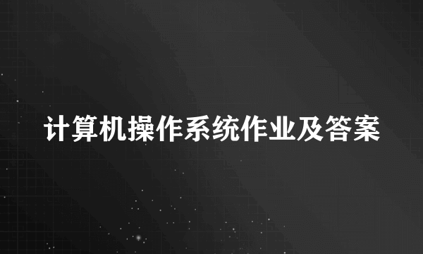 计算机操作系统作业及答案