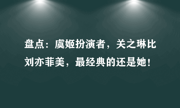 盘点：虞姬扮演者，关之琳比刘亦菲美，最经典的还是她！