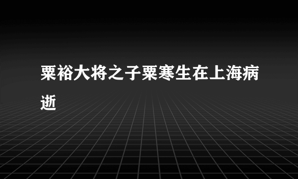 粟裕大将之子粟寒生在上海病逝