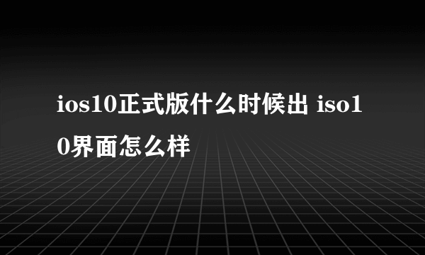 ios10正式版什么时候出 iso10界面怎么样